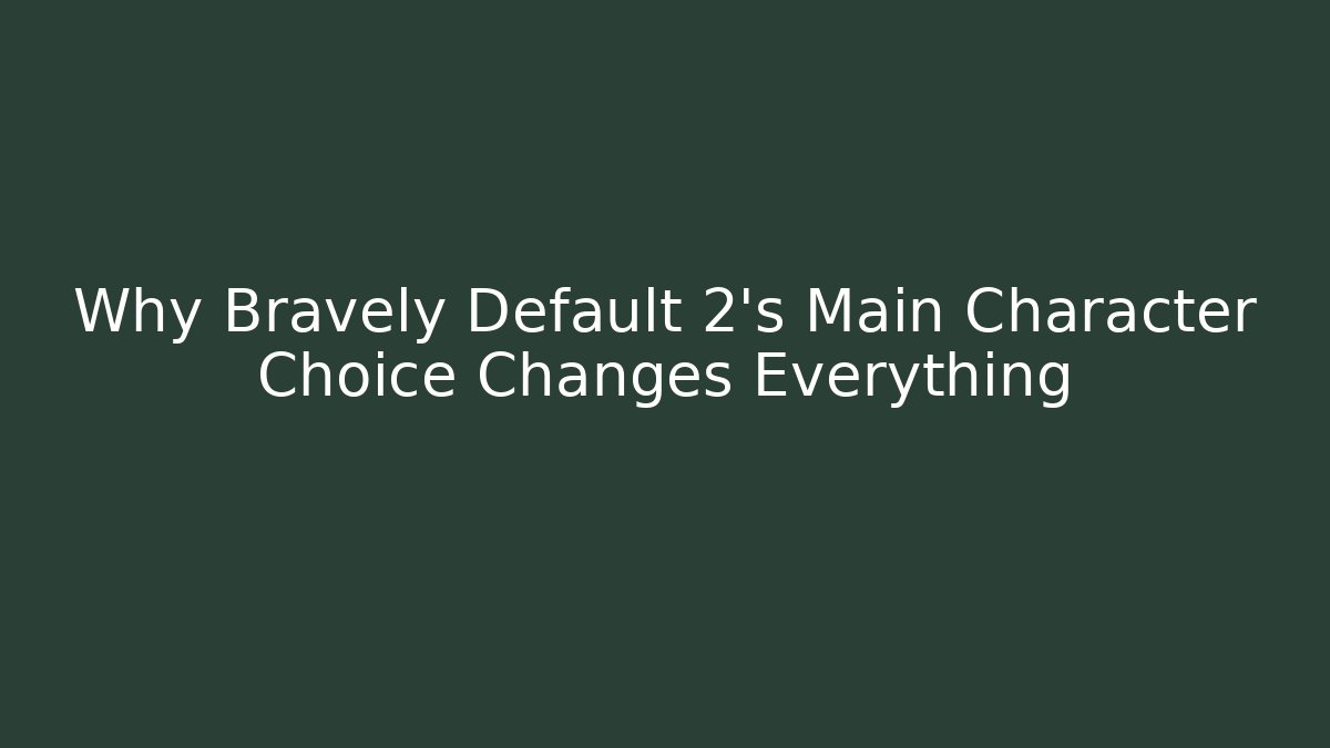 Why Bravely Default 2's Main Character Choice Changes Everything