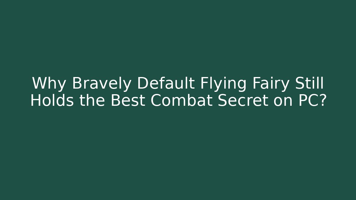 Why Bravely Default Flying Fairy Still Holds the Best Combat Secret on PC?