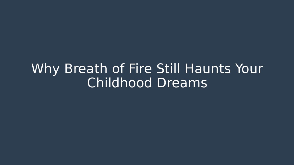 Why Breath of Fire Still Haunts Your Childhood Dreams