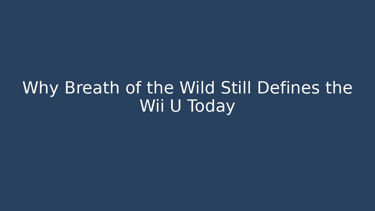 Why Breath of the Wild Still Defines the Wii U Today
