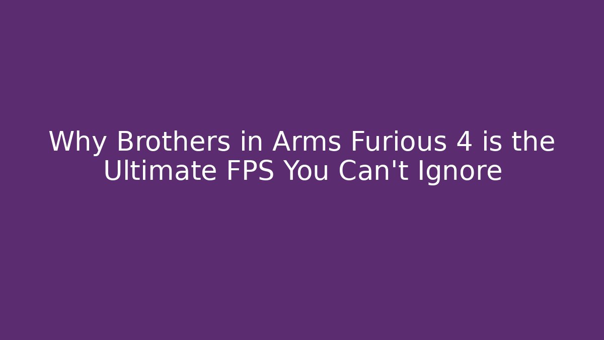 Why Brothers in Arms Furious 4 is the Ultimate FPS You Can't Ignore