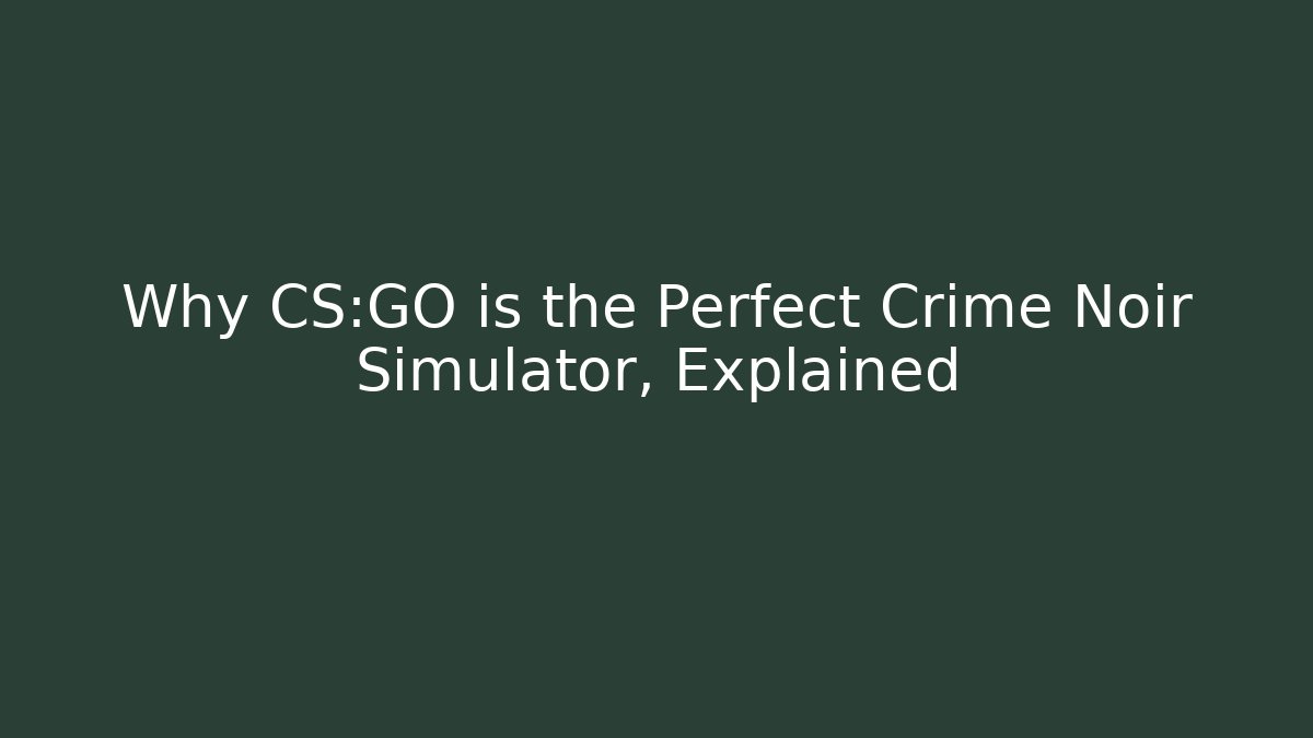 Why CS:GO is the Perfect Crime Noir Simulator, Explained