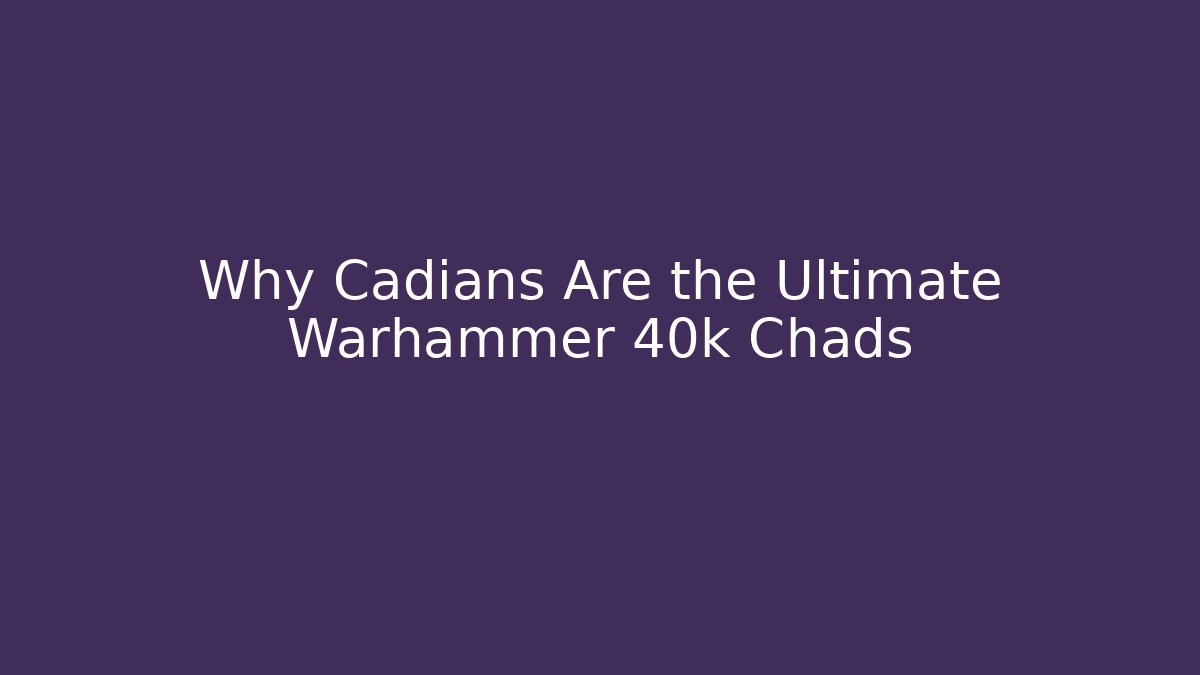 Why Cadians Are the Ultimate Warhammer 40k Chads