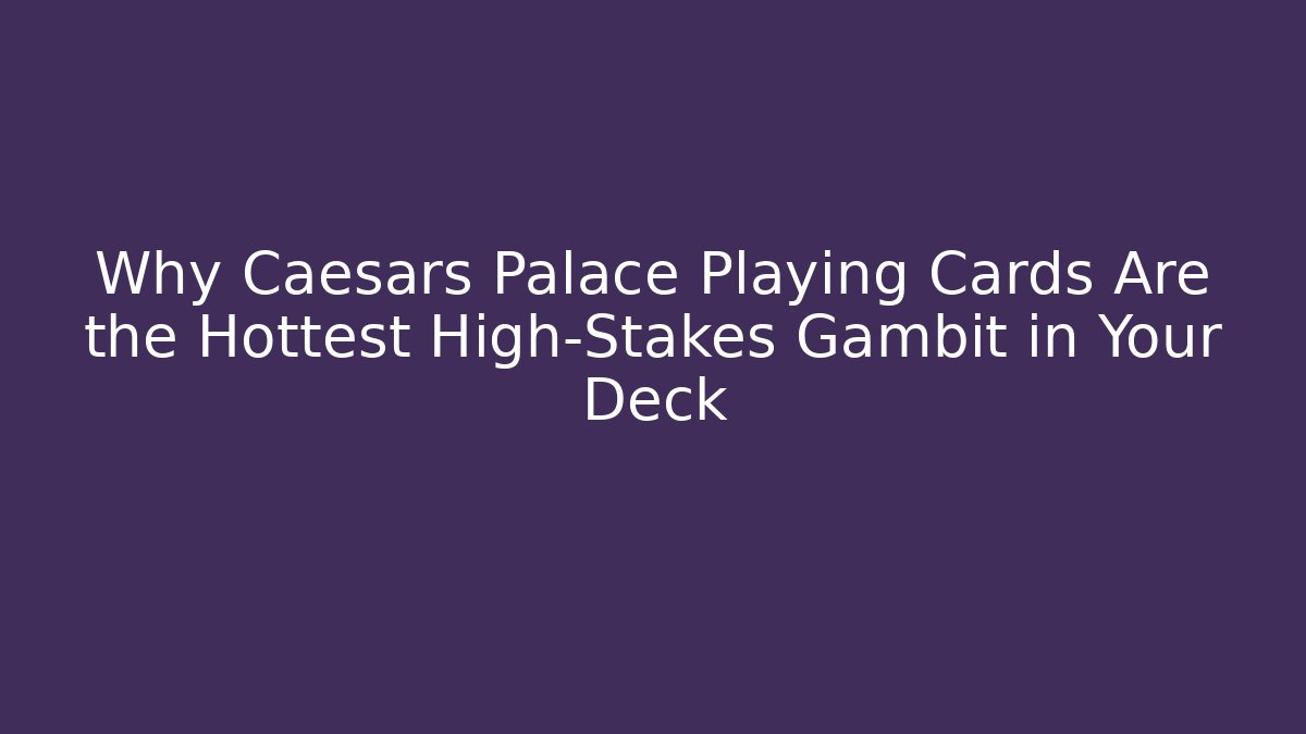 Why Caesars Palace Playing Cards Are the Hottest High-Stakes Gambit in Your Deck