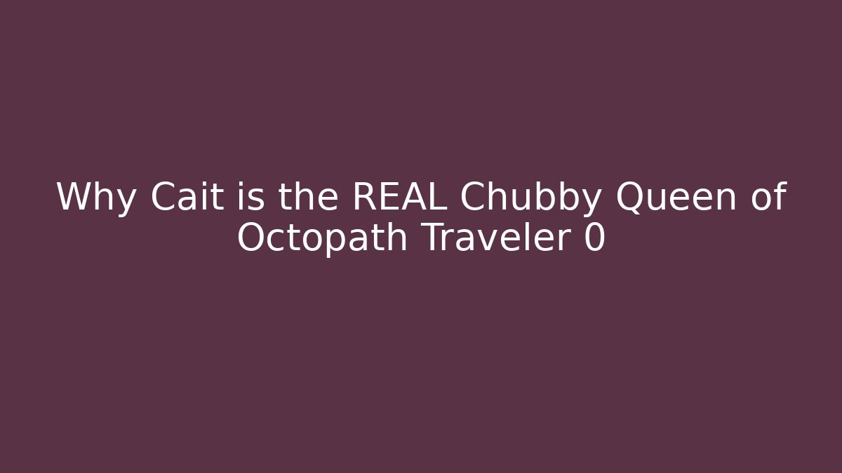 Why Cait is the REAL Chubby Queen of Octopath Traveler 0