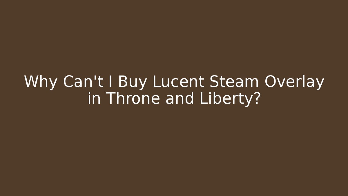 Why Can't I Buy Lucent Steam Overlay in Throne and Liberty?