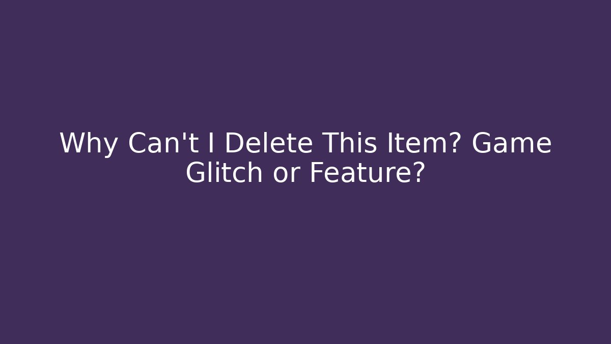 Why Can't I Delete This Item? Game Glitch or Feature?