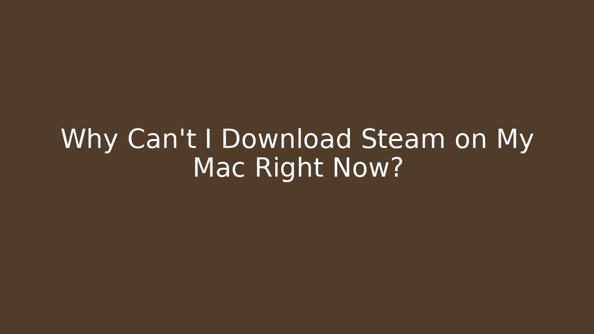 Why Can't I Download Steam on My Mac Right Now?