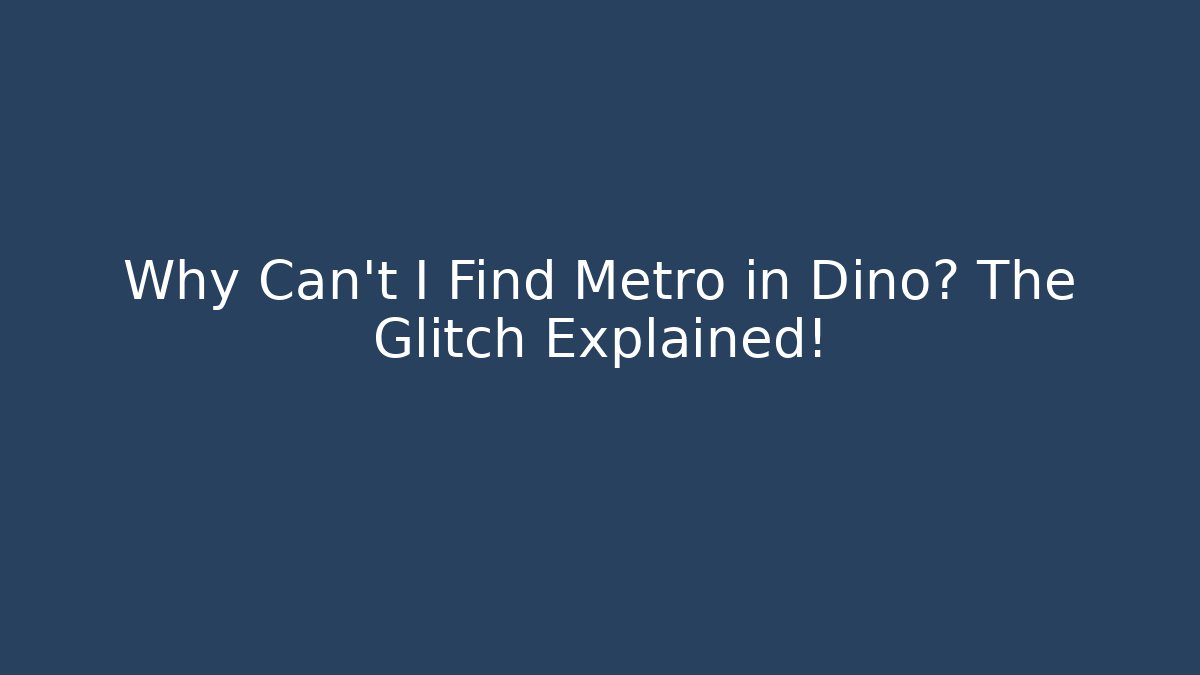 Why Can't I Find Metro in Dino? The Glitch Explained!