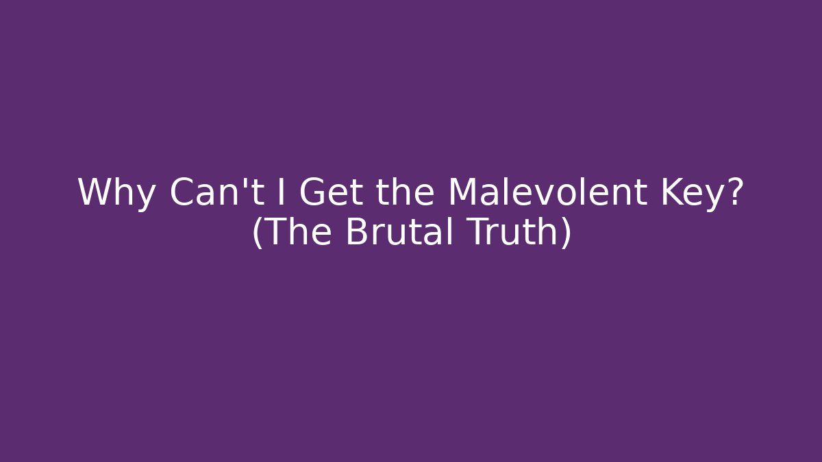 Why Can't I Get the Malevolent Key? (The Brutal Truth)