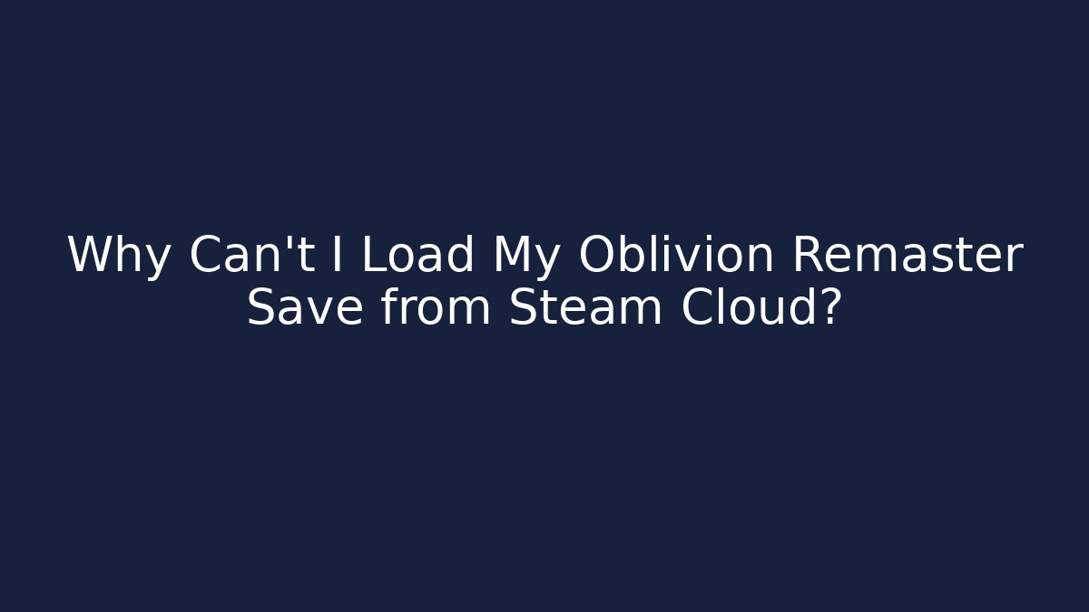 Why Can't I Load My Oblivion Remaster Save from Steam Cloud?