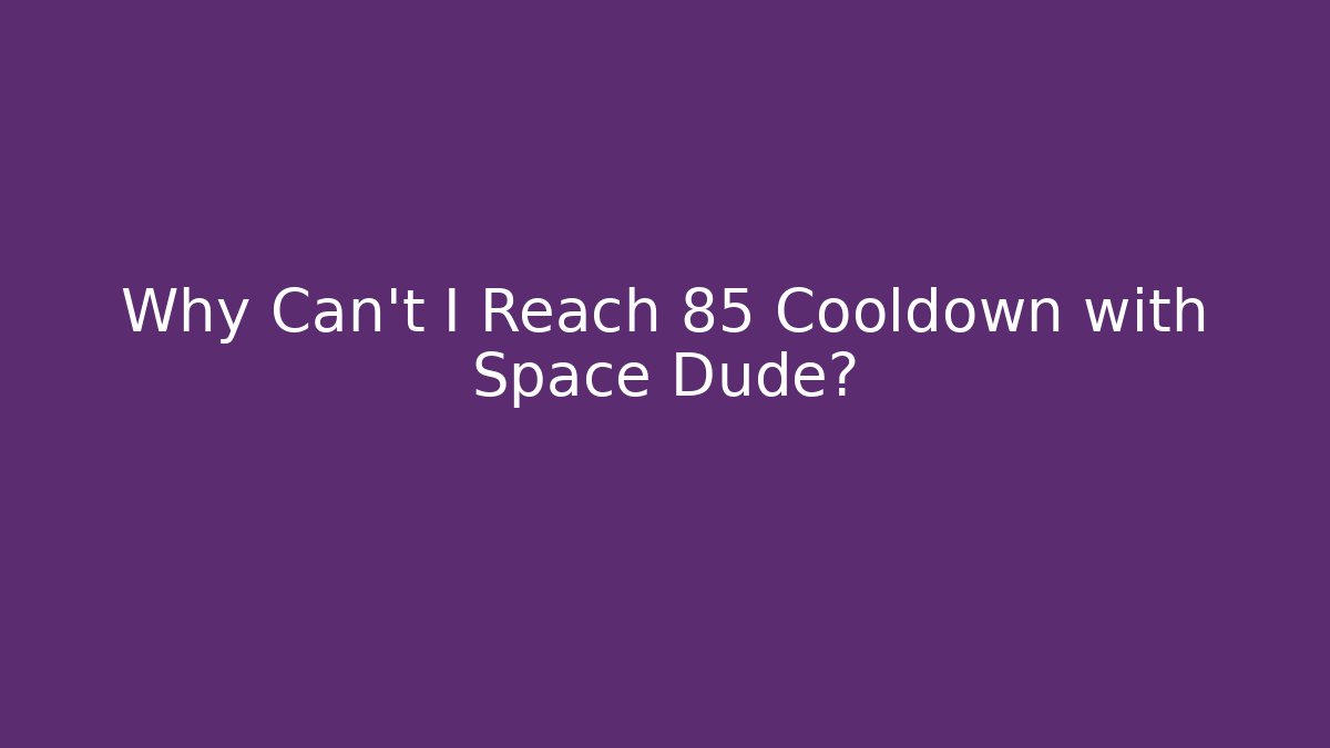 Why Can't I Reach 85 Cooldown with Space Dude?