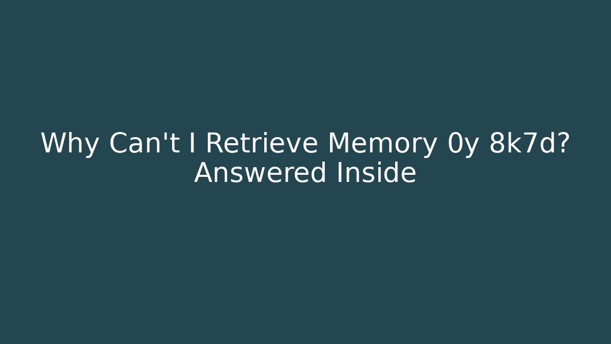 Why Can't I Retrieve Memory 0y 8k7d? Answered Inside