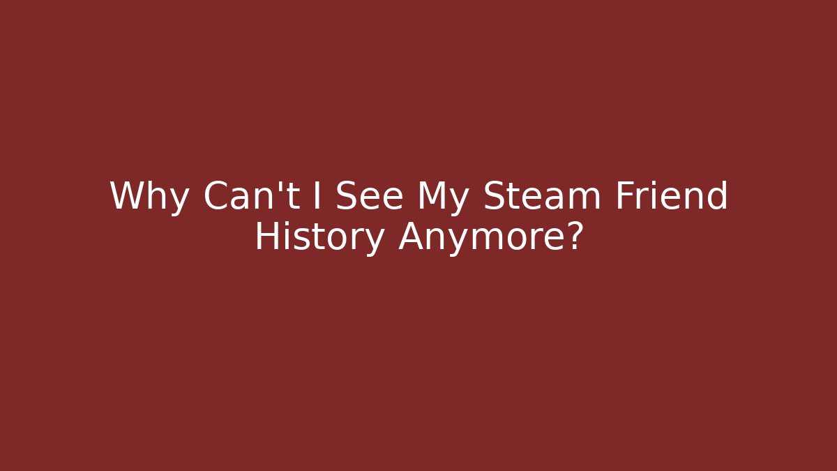 Why Can't I See My Steam Friend History Anymore?