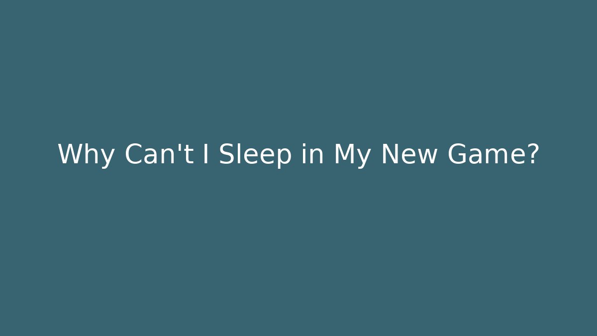 Why Can't I Sleep in My New Game?