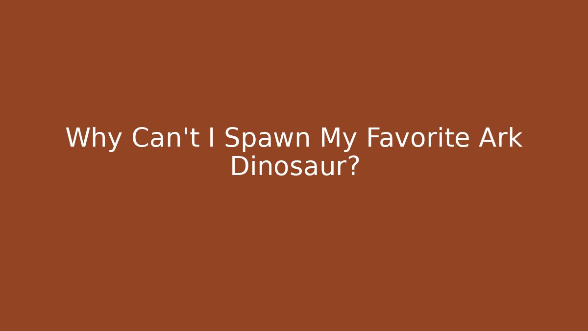 Why Can't I Spawn My Favorite Ark Dinosaur?