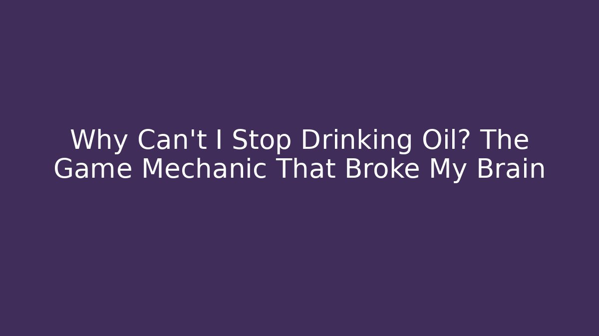 Why Can't I Stop Drinking Oil? The Game Mechanic That Broke My Brain