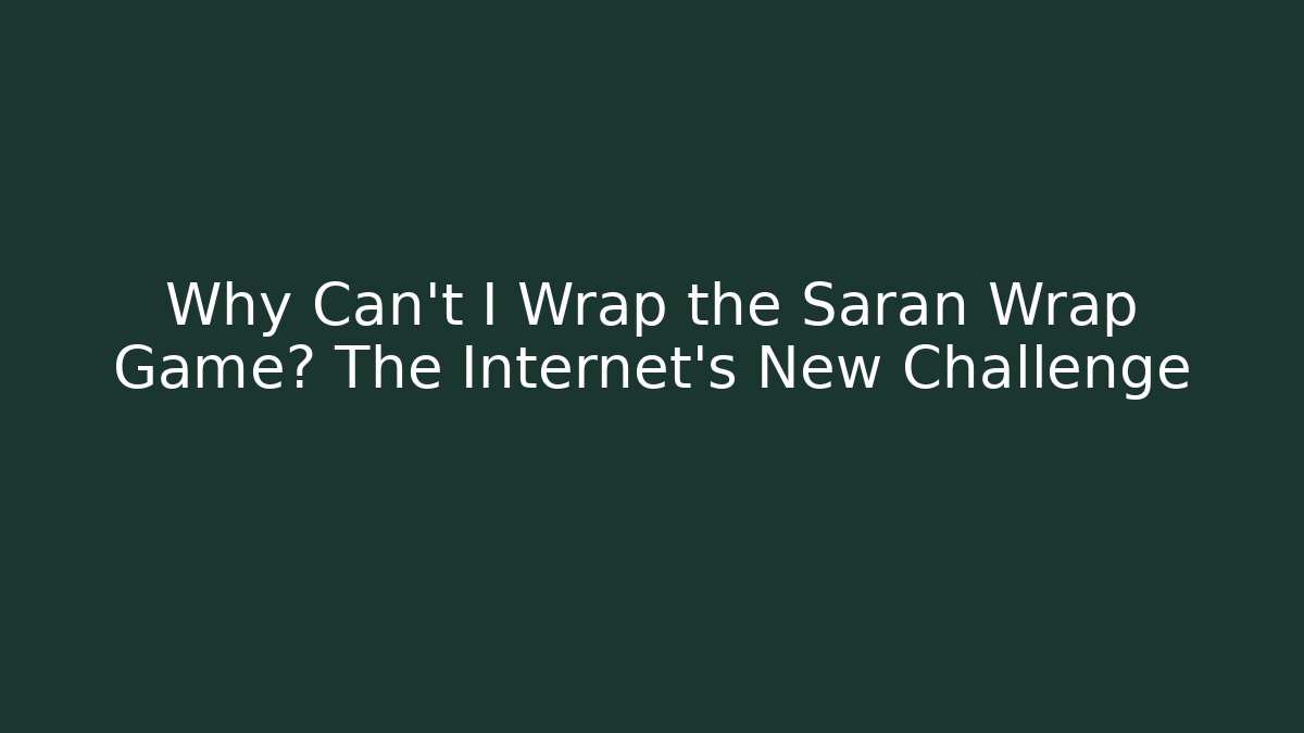 Why Can't I Wrap the Saran Wrap Game? The Internet's New Challenge