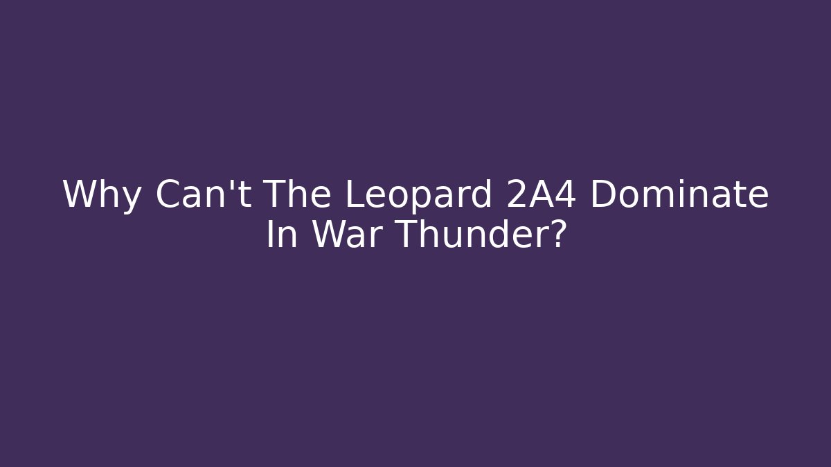 Why Can't The Leopard 2A4 Dominate In War Thunder?
