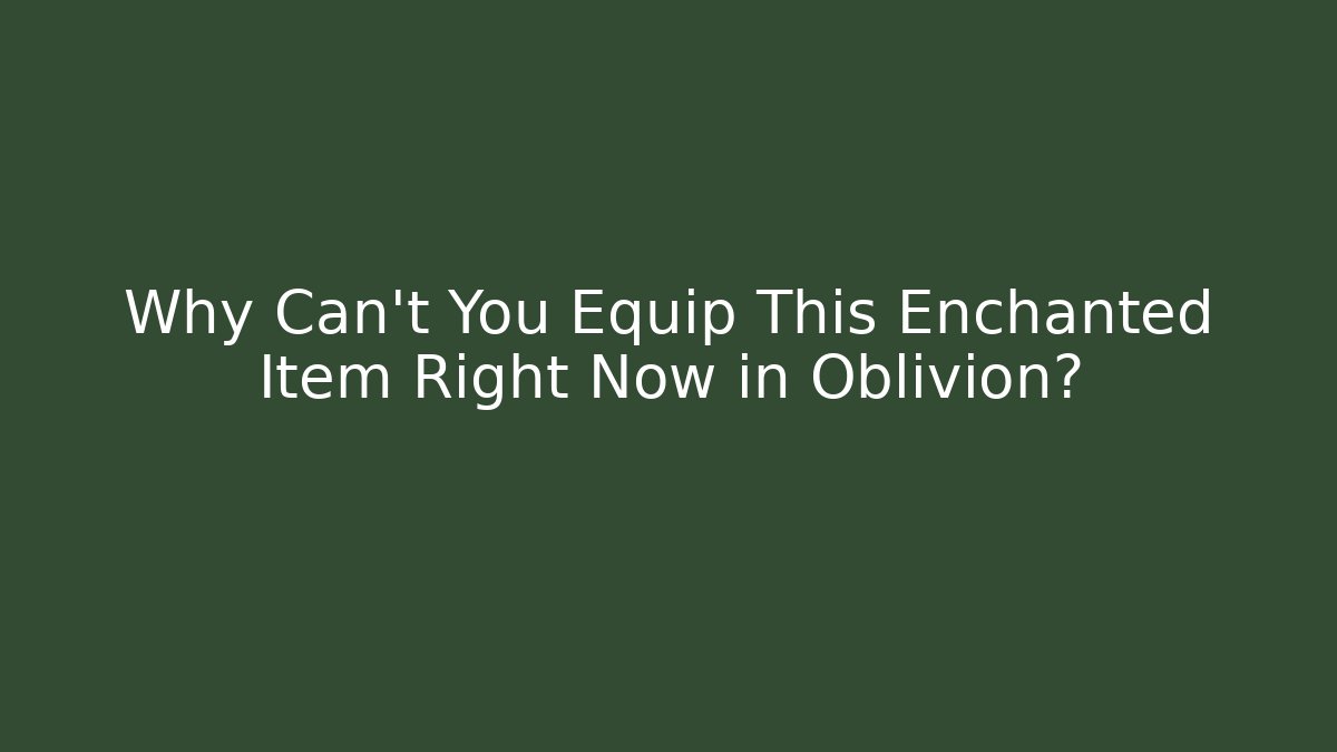 Why Can't You Equip This Enchanted Item Right Now in Oblivion?