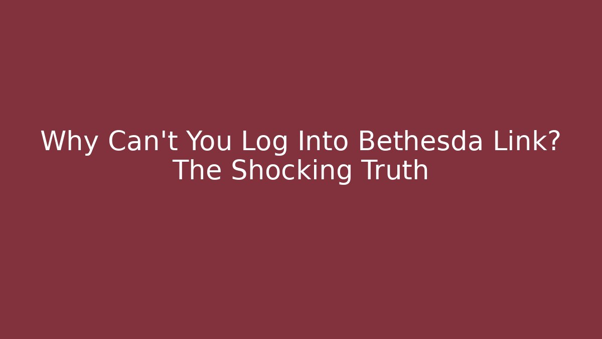 Why Can't You Log Into Bethesda Link? The Shocking Truth