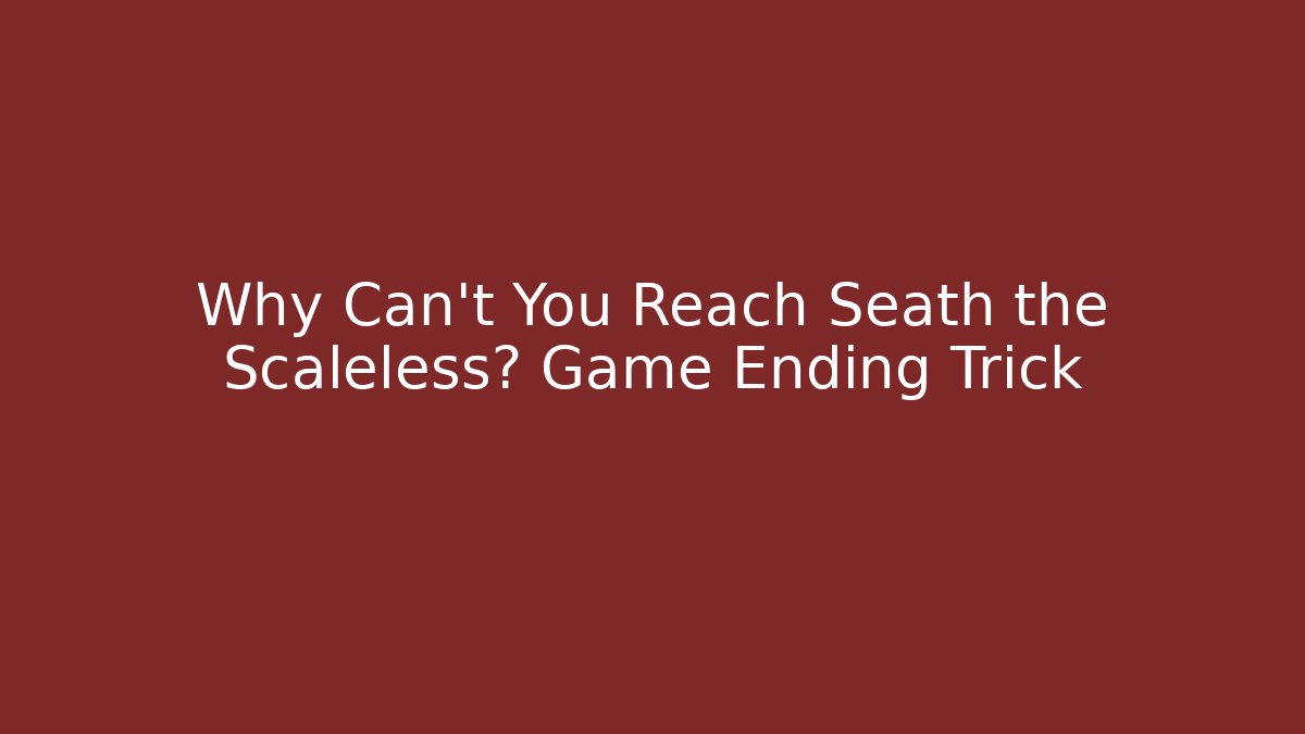 Why Can't You Reach Seath the Scaleless? Game Ending Trick