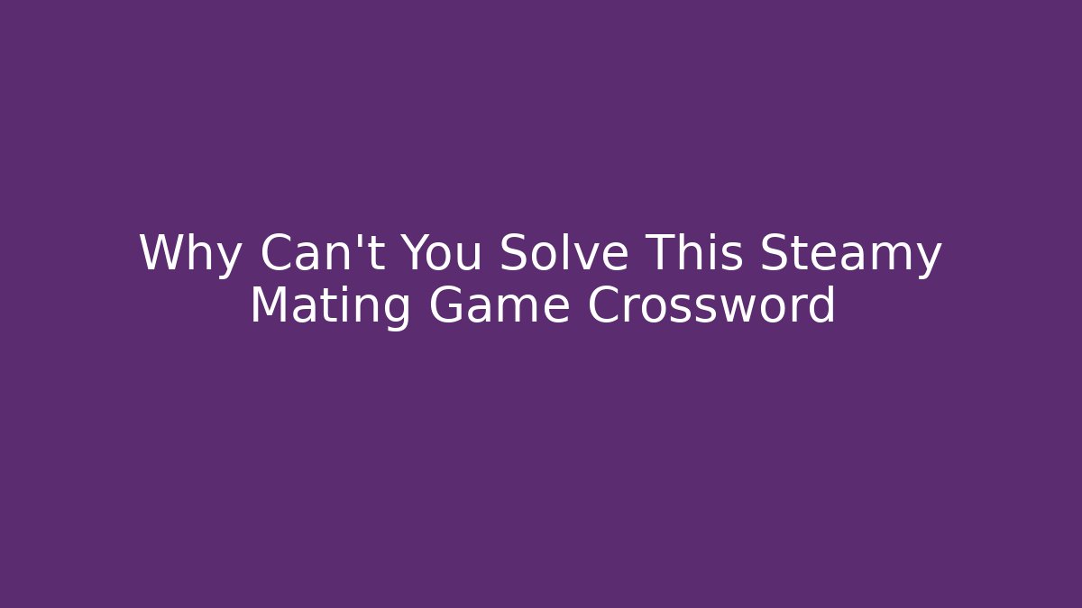 Why Can't You Solve This Steamy Mating Game Crossword