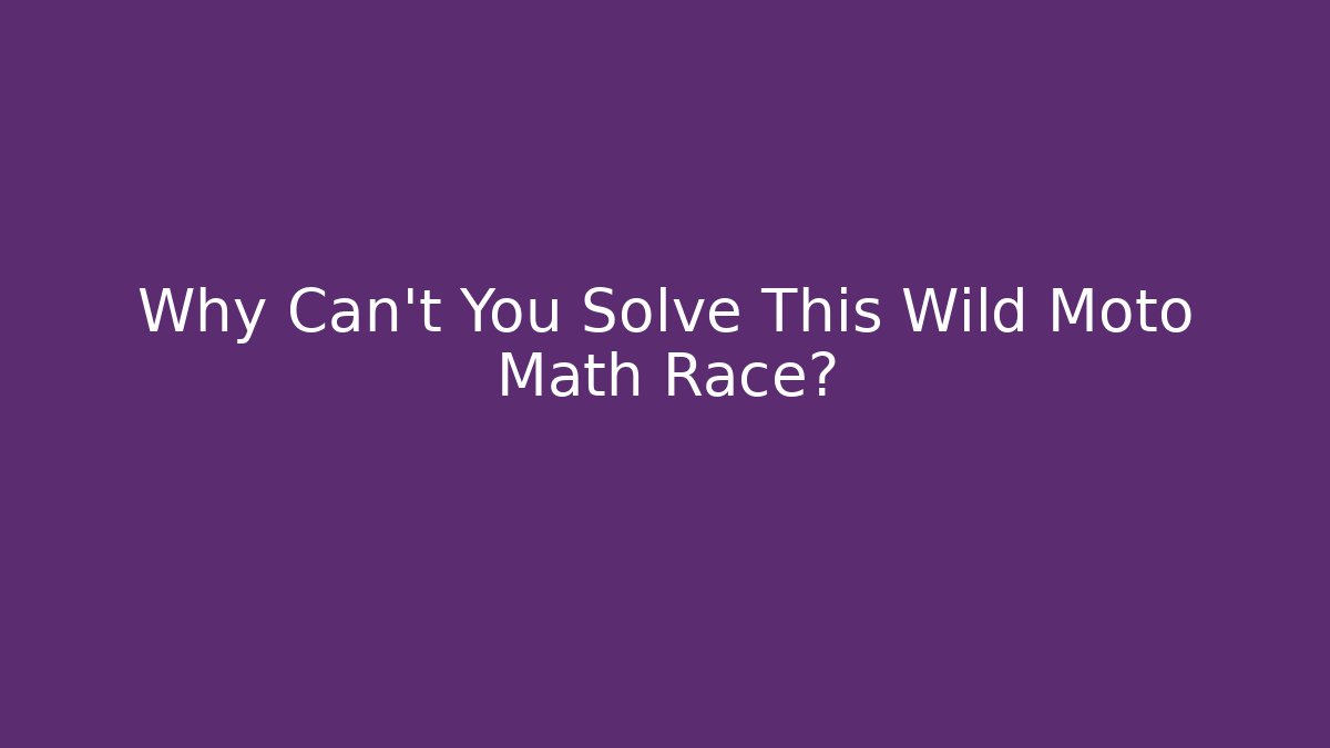 Why Can't You Solve This Wild Moto Math Race?