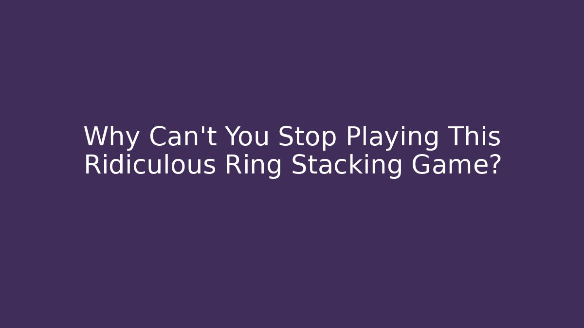 Why Can't You Stop Playing This Ridiculous Ring Stacking Game?