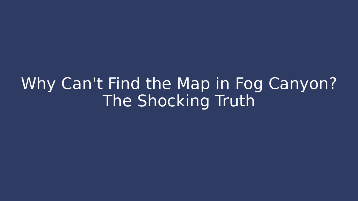 Why Can’t Find the Map in Fog Canyon? The Shocking Truth