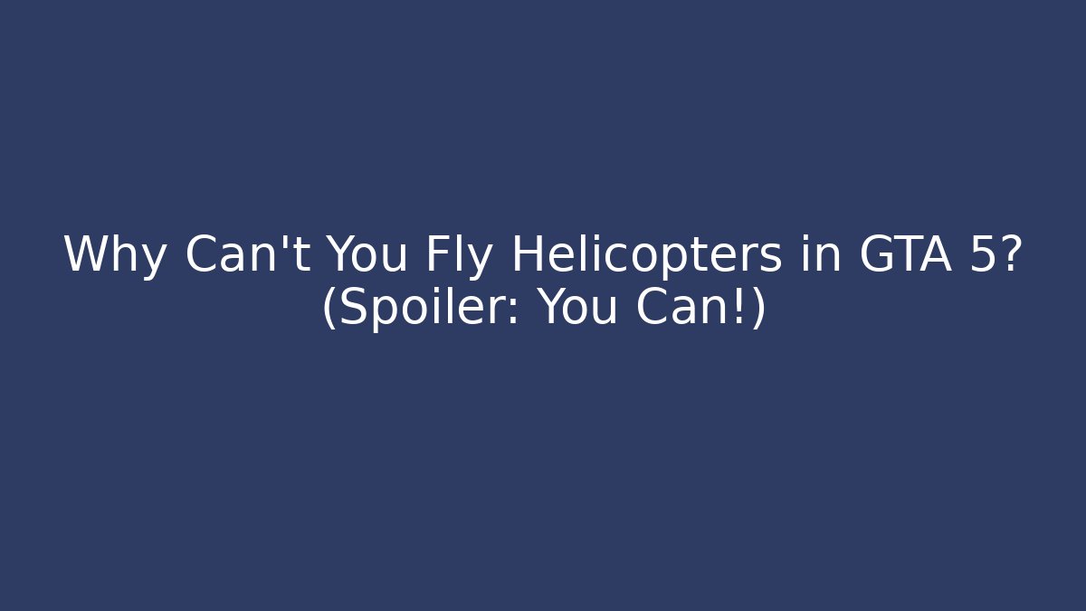 Why Can’t You Fly Helicopters in GTA 5? (Spoiler: You Can!)