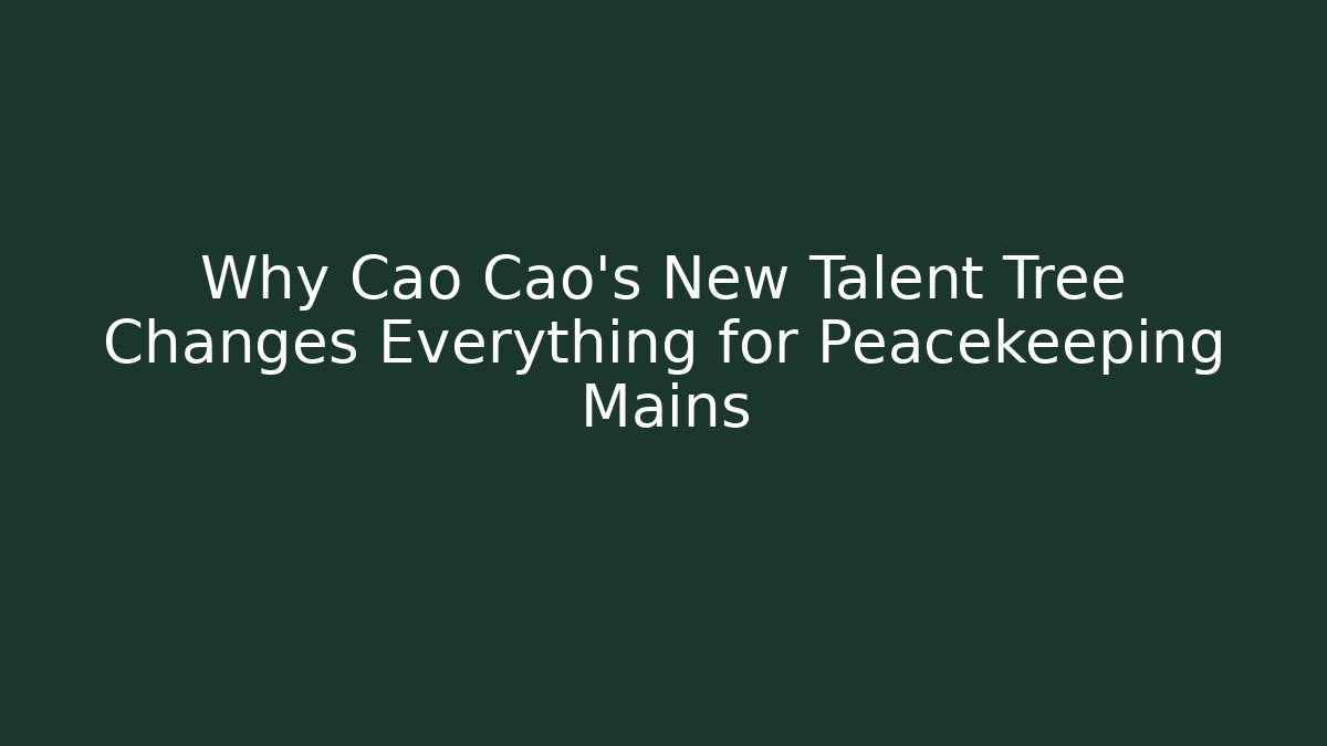 Why Cao Cao's New Talent Tree Changes Everything for Peacekeeping Mains