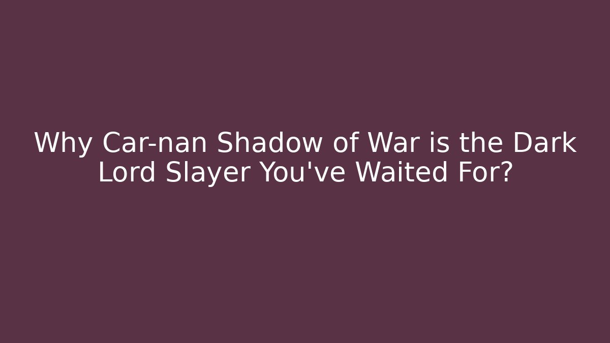 Why Car-nan Shadow of War is the Dark Lord Slayer You’ve Waited For?