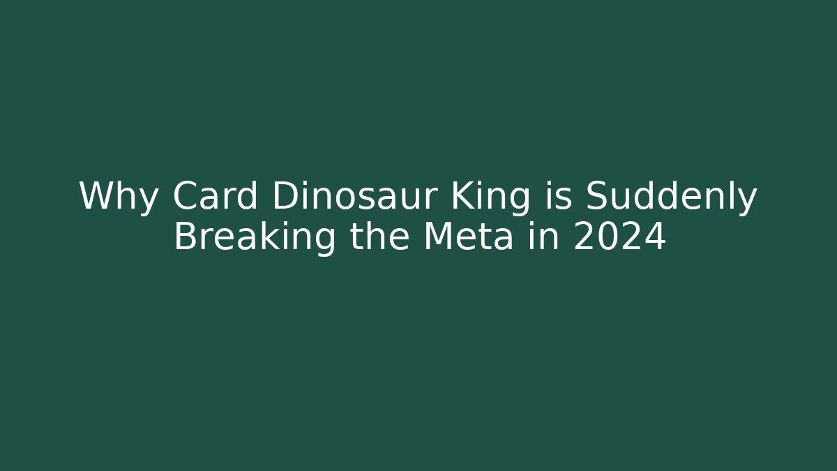 Why Card Dinosaur King is Suddenly Breaking the Meta in 2024