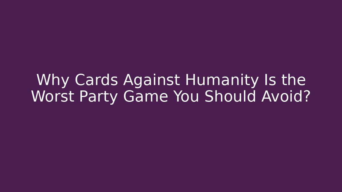 Why Cards Against Humanity Is the Worst Party Game You Should Avoid?