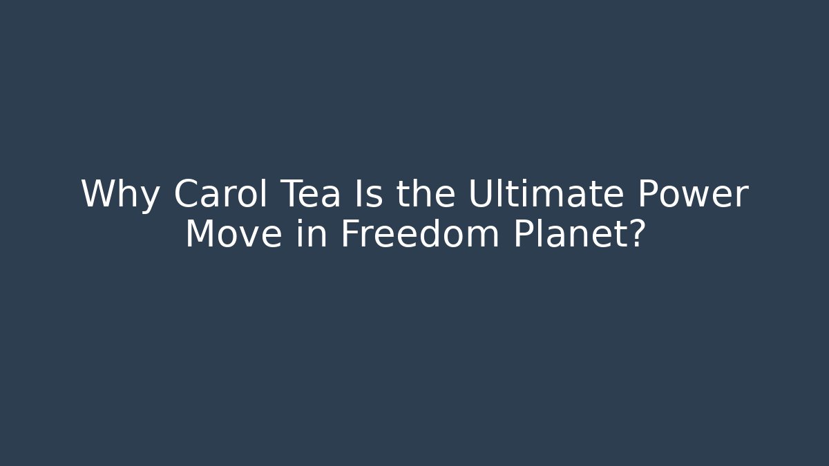 Why Carol Tea Is the Ultimate Power Move in Freedom Planet?