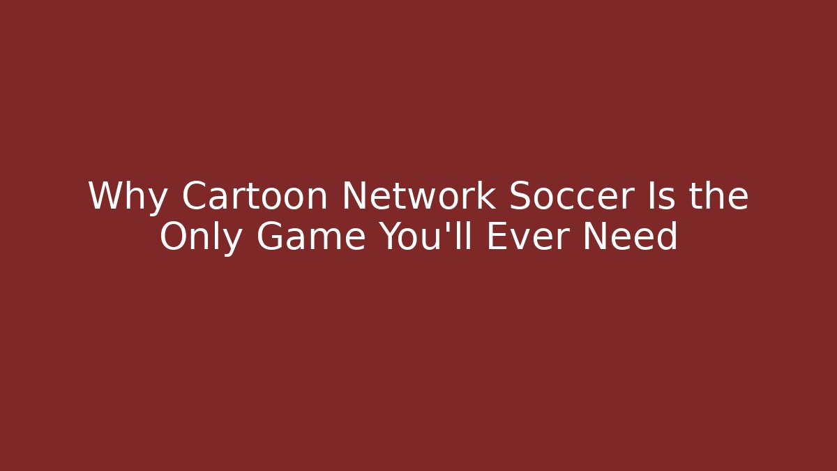 Why Cartoon Network Soccer Is the Only Game You'll Ever Need