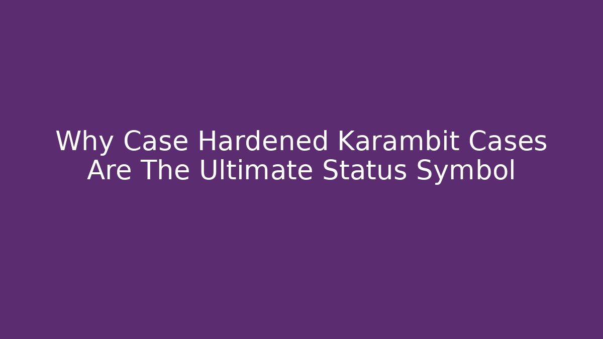 Why Case Hardened Karambit Cases Are The Ultimate Status Symbol