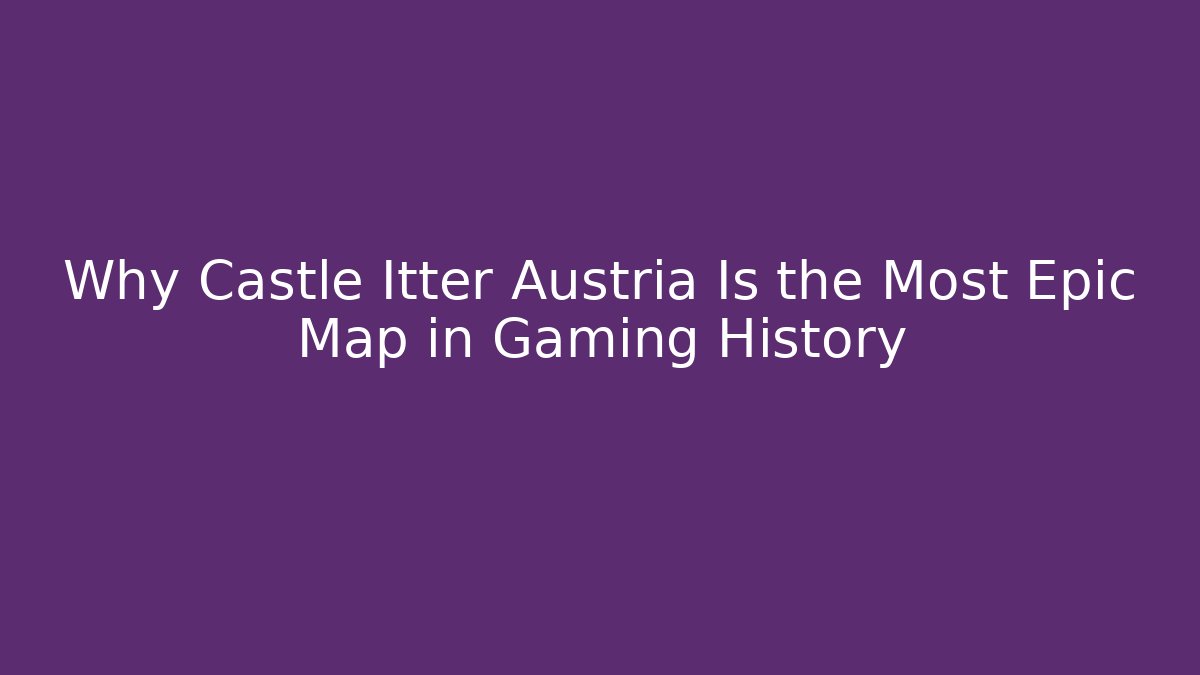 Why Castle Itter Austria Is the Most Epic Map in Gaming History