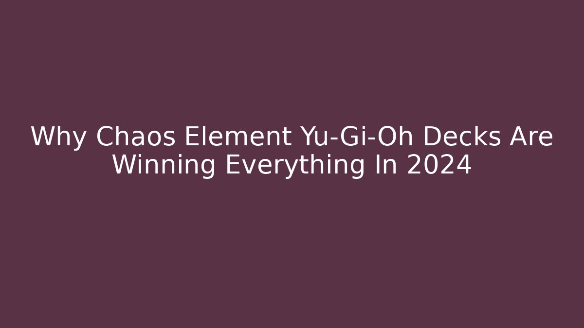 Why Chaos Element Yu-Gi-Oh Decks Are Winning Everything In 2024
