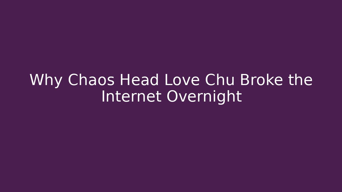Why Chaos Head Love Chu Broke the Internet Overnight