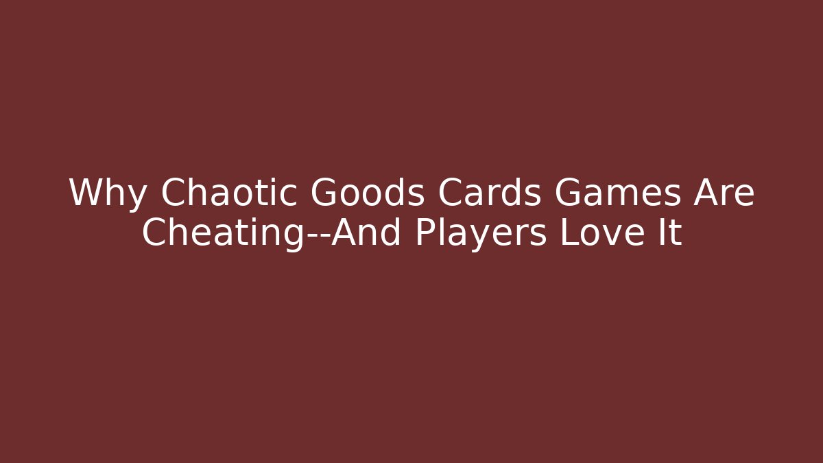 Why Chaotic Goods Cards Games Are Cheating—And Players Love It