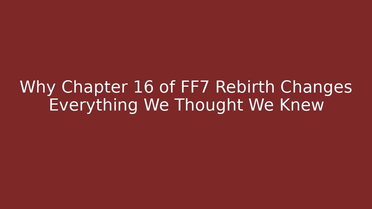 Why Chapter 16 of FF7 Rebirth Changes Everything We Thought We Knew