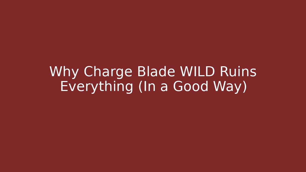 Why Charge Blade WILD Ruins Everything (In a Good Way)