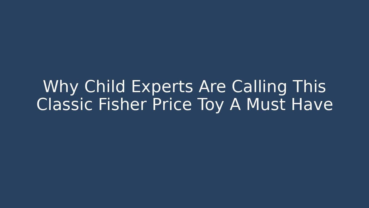 Why Child Experts Are Calling This Classic Fisher Price Toy A Must Have