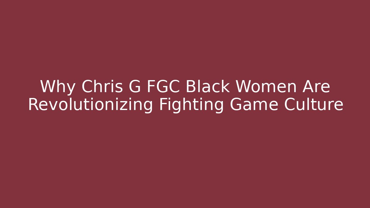 Why Chris G FGC Black Women Are Revolutionizing Fighting Game Culture