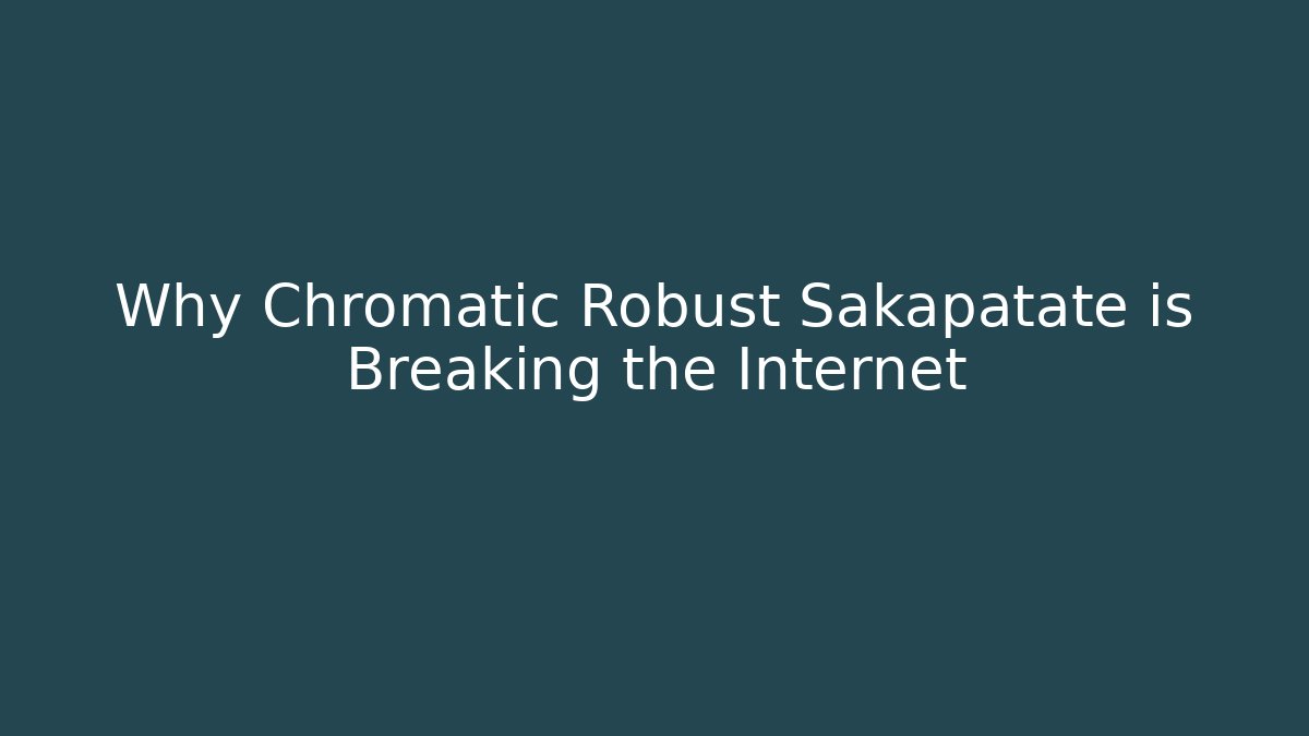Why Chromatic Robust Sakapatate is Breaking the Internet