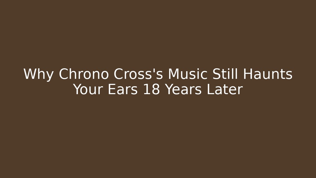Why Chrono Cross’s Music Still Haunts Your Ears 18 Years Later