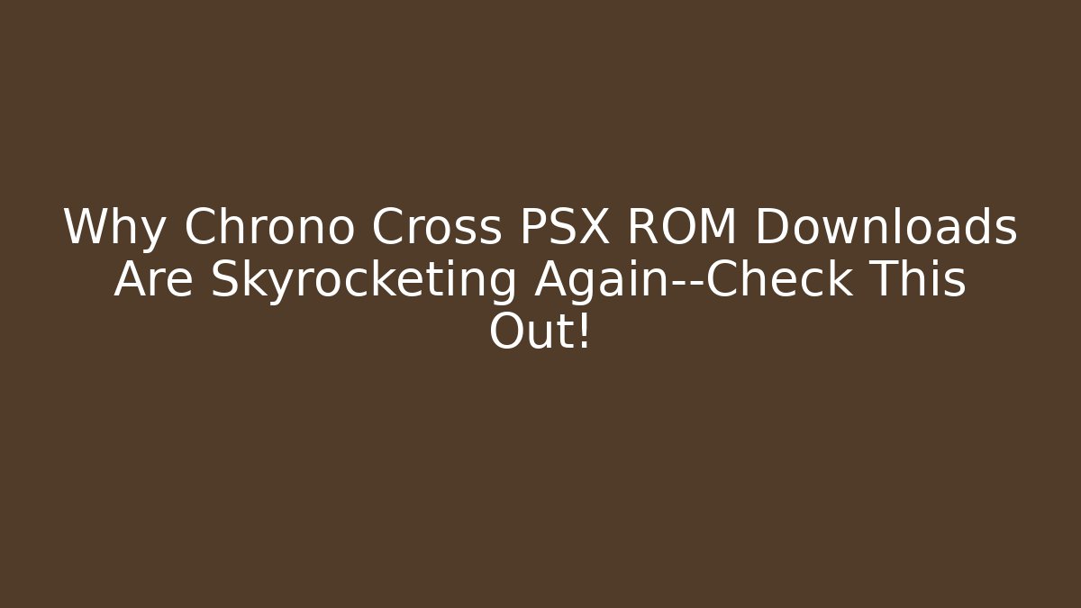 Why Chrono Cross PSX ROM Downloads Are Skyrocketing Again—Check This Out!
