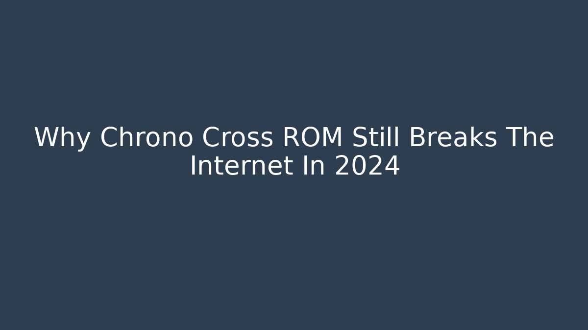 Why Chrono Cross ROM Still Breaks The Internet In 2024